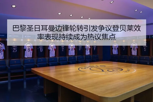 巴黎圣日耳曼边锋轮转引发争议登贝莱效率表现持续成为热议焦点