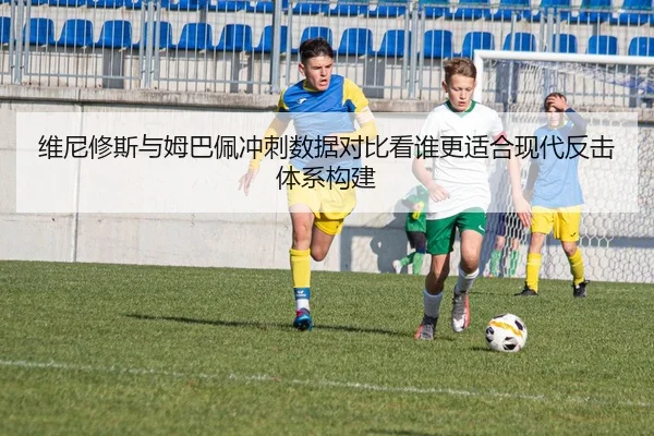 维尼修斯与姆巴佩冲刺数据对比看谁更适合现代反击体系构建