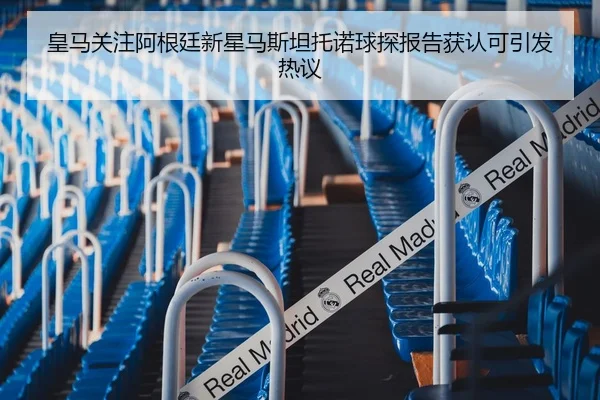 皇马关注阿根廷新星马斯坦托诺球探报告获认可引发热议