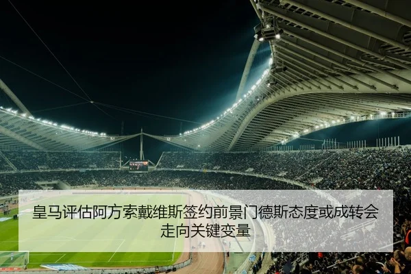 皇马评估阿方索戴维斯签约前景门德斯态度或成转会走向关键变量