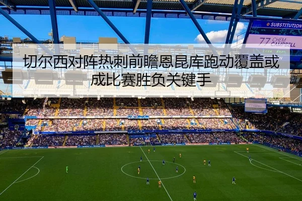 切尔西对阵热刺前瞻恩昆库跑动覆盖或成比赛胜负关键手