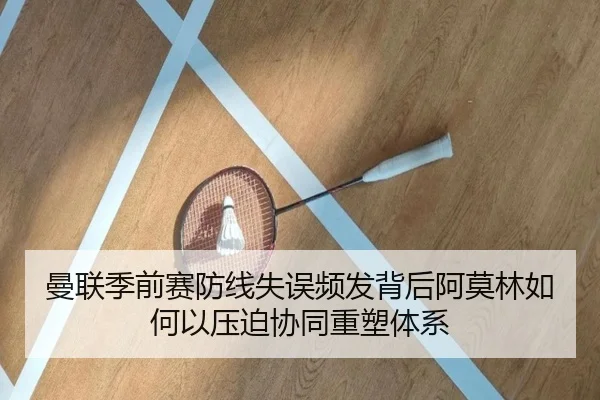 曼联季前赛防线失误频发背后阿莫林如何以压迫协同重塑体系